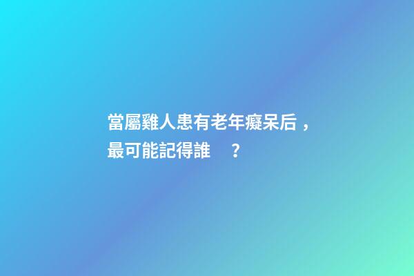 當屬雞人患有老年癡呆后，最可能記得誰？